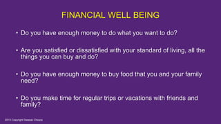 FINANCIAL WELL BEING
• Do you have enough money to do what you want to do?
• Are you satisfied or dissatisfied with your standard of living, all the
things you can buy and do?
• Do you have enough money to buy food that you and your family
need?
• Do you make time for regular trips or vacations with friends and
family?
2013 Copyright Deepak Chopra
 