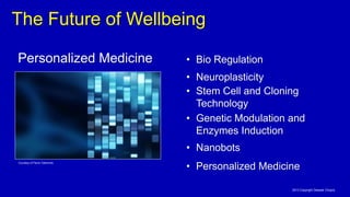 The Future of Wellbeing
2013 Copyright Deepak Chopra
Courtesy of Flavio Takemoto
Personalized Medicine
• Stem Cell and Cloning
Technology
• Genetic Modulation and
Enzymes Induction
• Bio Regulation
• Neuroplasticity
• Nanobots
• Personalized Medicine
 