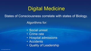 Digital Medicine
States of Consciousness correlate with states of Biology.
Algorithms for:
• Social unrest
• Crime rate
• Hospital admissions
• Accidents
• Quality of Leadership
2013 Copyright Deepak Chopra
 