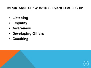 • Listening
• Empathy
• Awareness
• Developing Others
• Coaching
14
IMPORTANCE OF “WHO” IN SERVANT LEADERSHIP
 