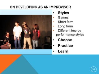 • Styles
• Games
• Short form
• Long form
• Different improv
performance styles
• Choose
• Practice
• Learn
33
ON DEVELOPING AS AN IMPROVISOR
 