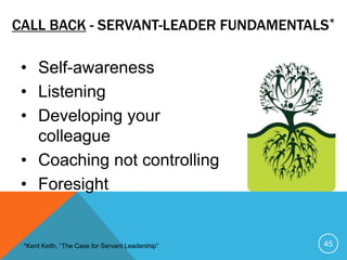 • Self-awareness
• Listening
• Developing your
colleague
• Coaching not controlling
• Foresight
45
CALL BACK - SERVANT-LEADER FUNDAMENTALS*
*Kent Keith, “The Case for Servant Leadership”
 