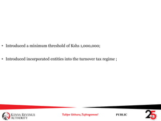 PUBLIC
• Introduced a minimum threshold of Kshs 1,000,000;
• Introduced incorporated entities into the turnover tax regime ;
 