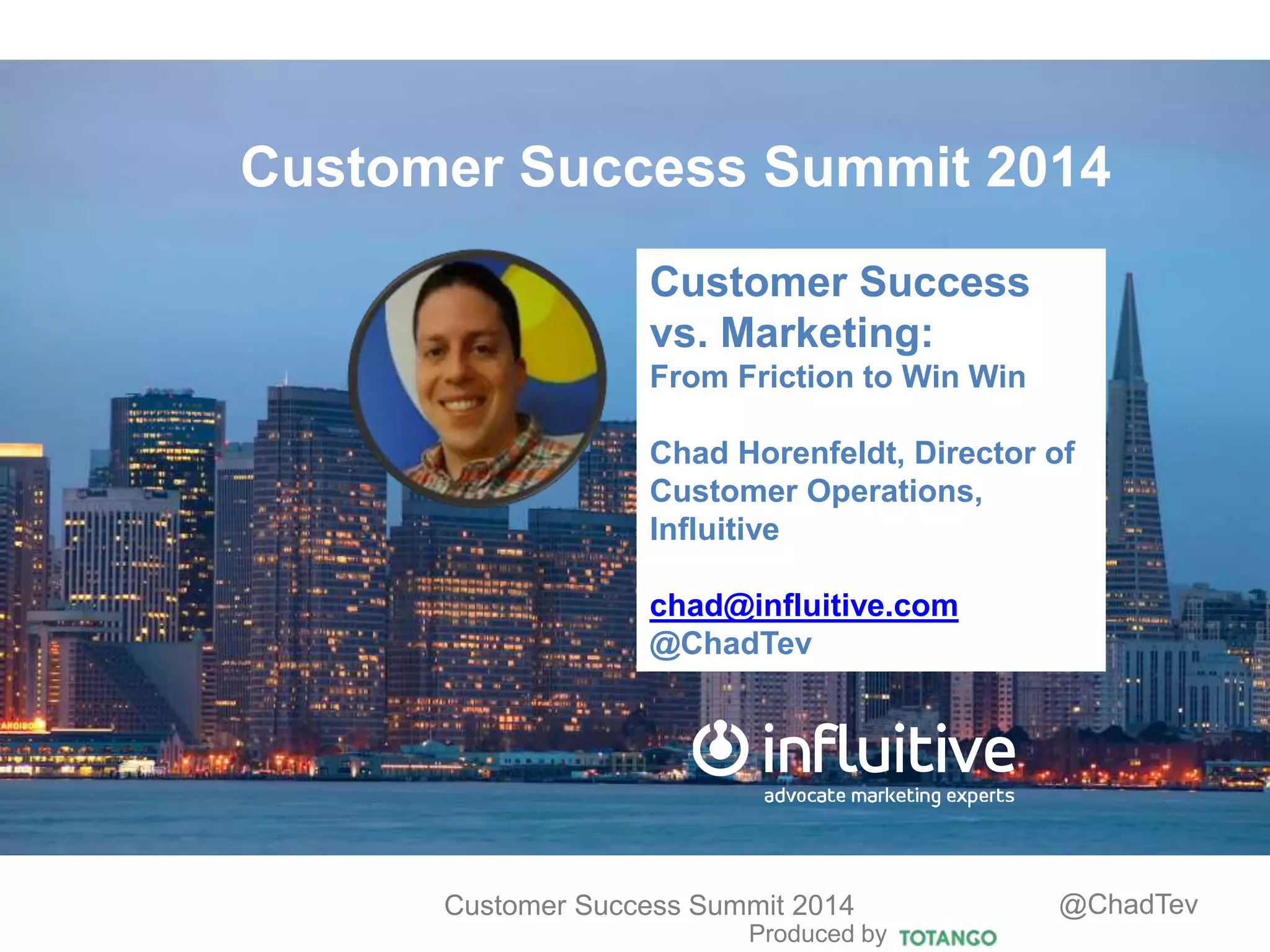 Produced by
Customer Success Summit 2014 @ChadTev
Customer Success Summit 2014
Customer Success
vs. Marketing:
From Friction to Win Win
Chad Horenfeldt, Director of
Customer Operations,
Influitive
chad@influitive.com
@ChadTev
 