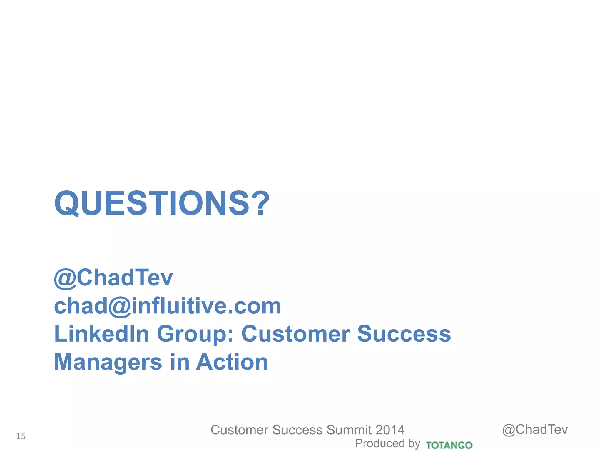 Produced by
Customer Success Summit 2014 @ChadTev
QUESTIONS?
@ChadTev
chad@influitive.com
LinkedIn Group: Customer Success
Managers in Action
15
 