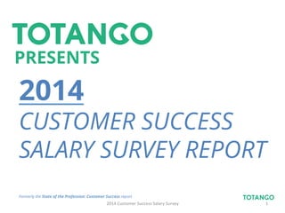 PRESENTS
Formerly the State of the Profession: Customer Success report	
  
2014	
  Customer	
  Success	
  Salary	
  Survey	
   1	
  
CUSTOMER SUCCESS
SALARY SURVEY REPORT
 