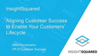 InsightSquared
Aligning Customer Success
to Enable Your Customers’
Lifecycle
Mike Provenzano
VP of Customer Success
 