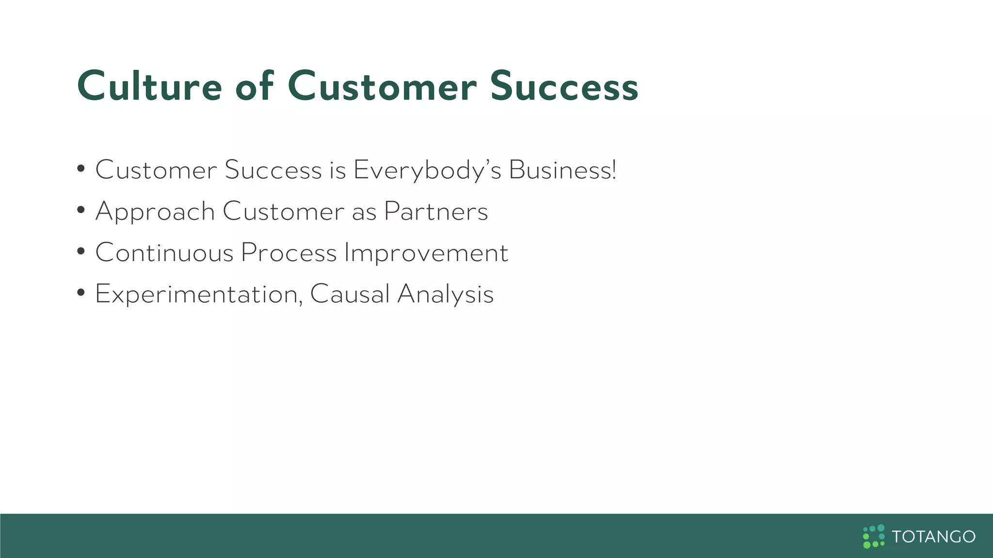Culture of Customer Success
•  Customer Success is Everybody’s Business!
•  Approach Customer as Partners
•  Continuous Process Improvement
•  Experimentation, Causal Analysis
 