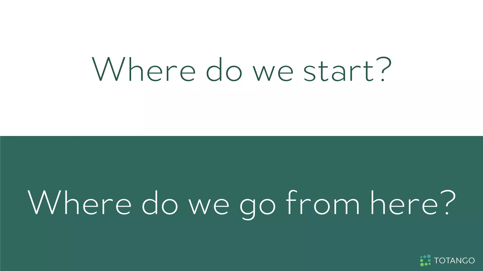Where do we start?
Where do we go from here?
 