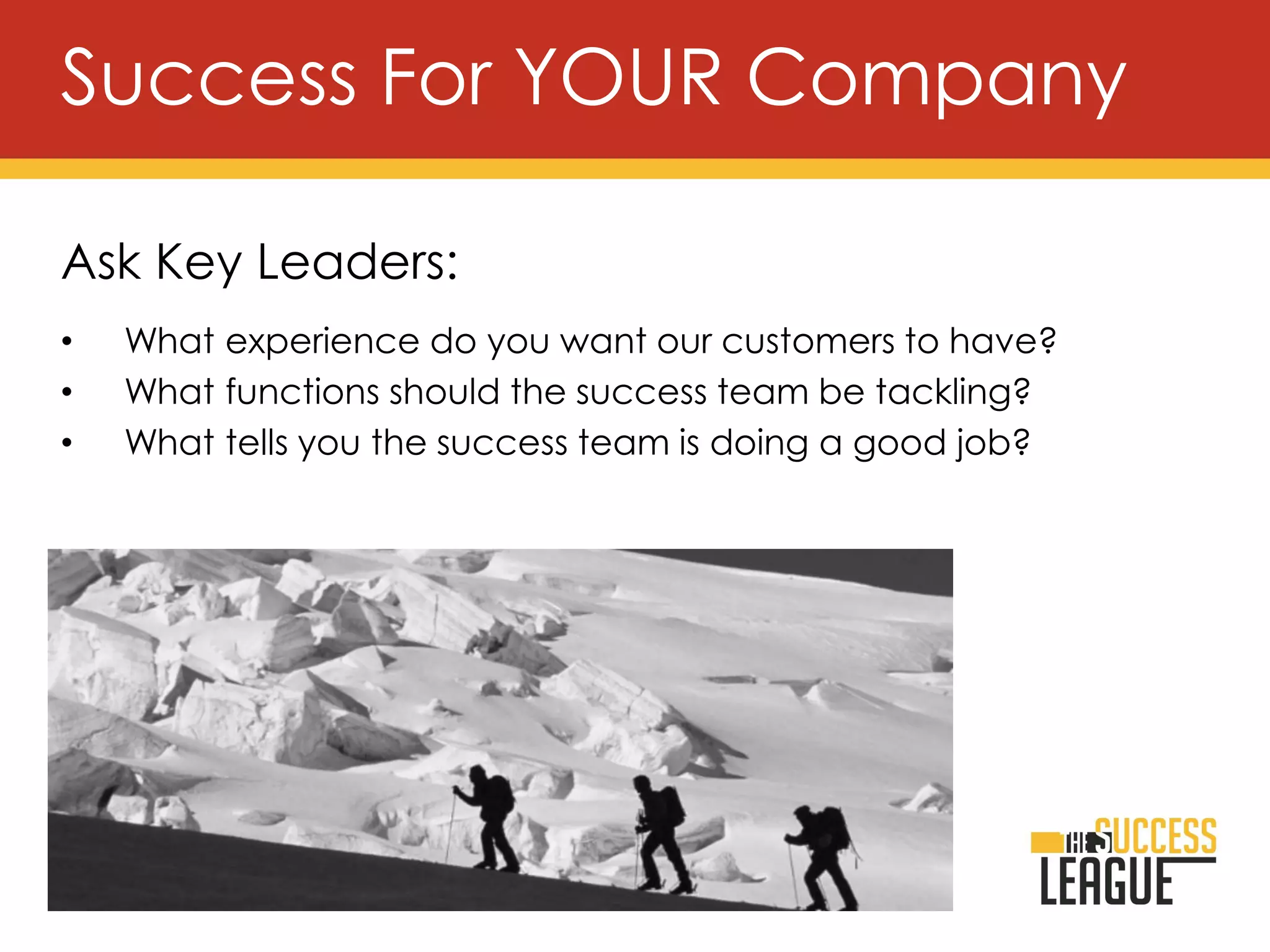 Ask Key Leaders:
• What experience do you want our customers to have?
• What functions should the success team be tackling?
• What tells you the success team is doing a good job?
Success For YOUR Company
 