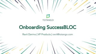 Onboarding
Onboarding SuccessBLOC
Ravit Danino | VP Products | ravit@totango.com
 