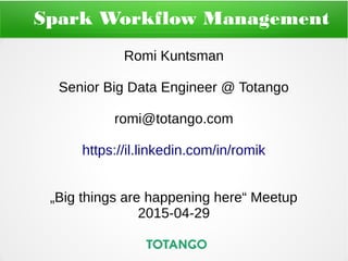 Spark Workflow Management
Romi Kuntsman
Senior Big Data Engineer @ Totango
romi@totango.com
https://il.linkedin.com/in/romik
„Big things are happening here“ Meetup
2015-04-29
 
