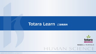 株式会社ヒューマンサイエンス
Copyright (C) 2018 HUMAN SCIENCE Co., Ltd All Rights Reserved.
Totara Learn ご説明資料
 