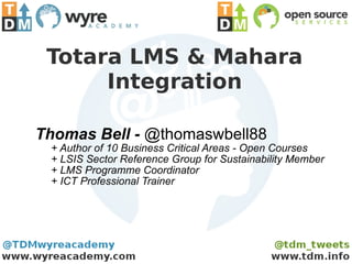 Totara LMS & Mahara
      Integration

Thomas Bell - @thomaswbell88
 + Author of 10 Business Critical Areas - Open Courses
 + LSIS Sector Reference Group for Sustainability Member
 + LMS Programme Coordinator
 + ICT Professional Trainer
 