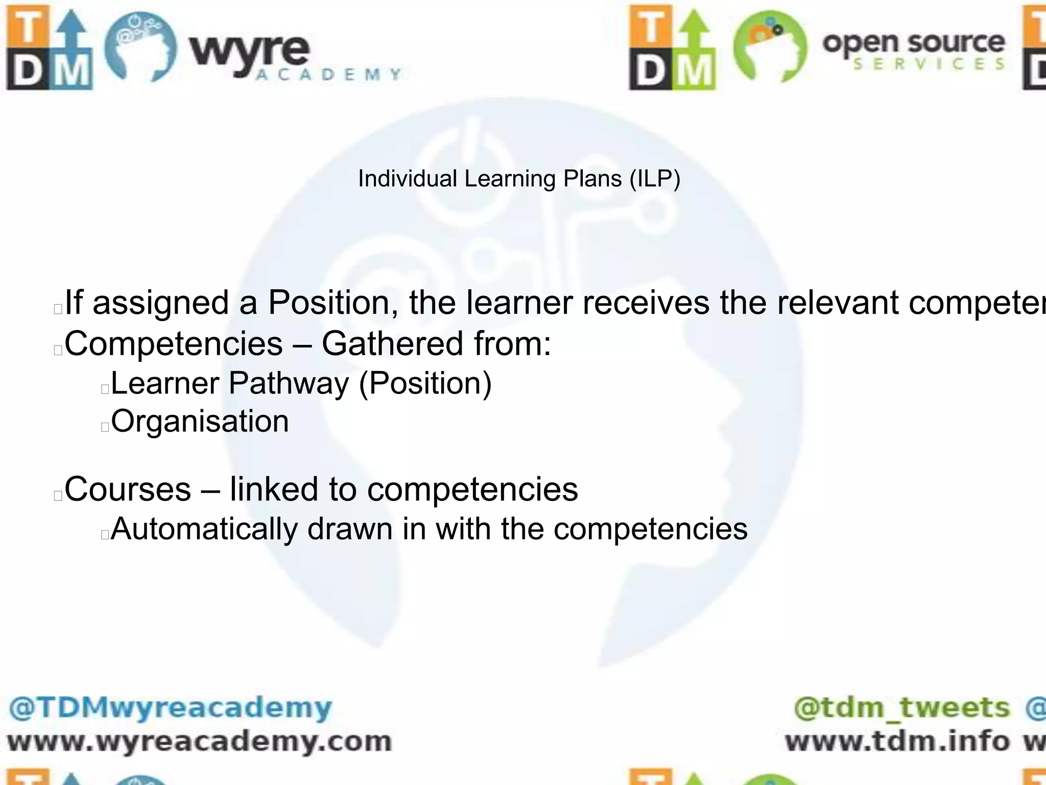 Individual Learning Plans (ILP)




If assigned a Position, the learner receives the relevant competen
Competencies – Gathered from:
    Learner Pathway (Position)
    Organisation

Courses – linked to competencies


    Automatically drawn in with the competencies
    
 