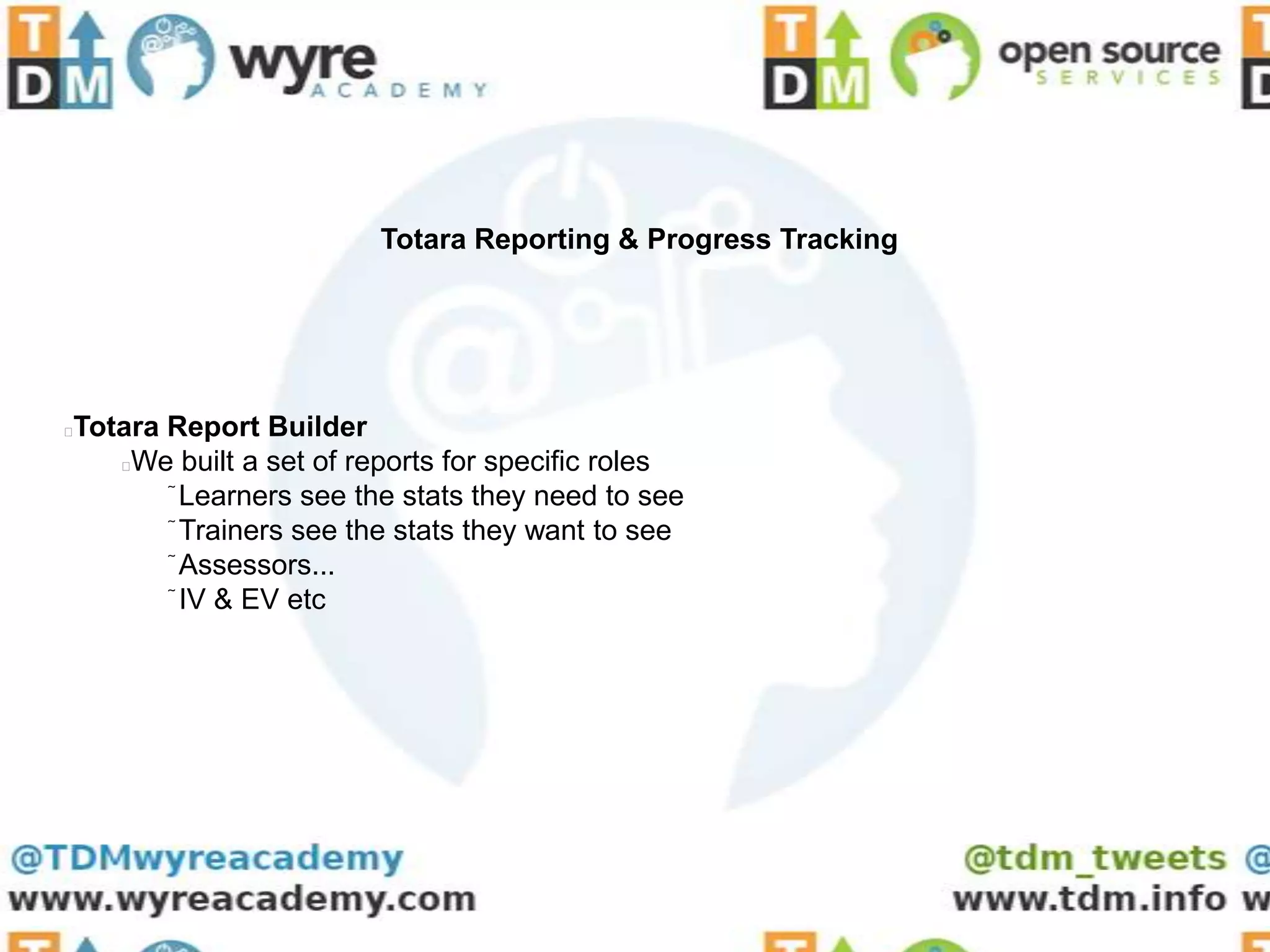 Totara Reporting & Progress Tracking




Totara Report Builder


   We built a set of reports for specific roles
        Learners see the stats they need to see
         Trainers see the stats they want to see
          Assessors...
           IV & EV etc
 