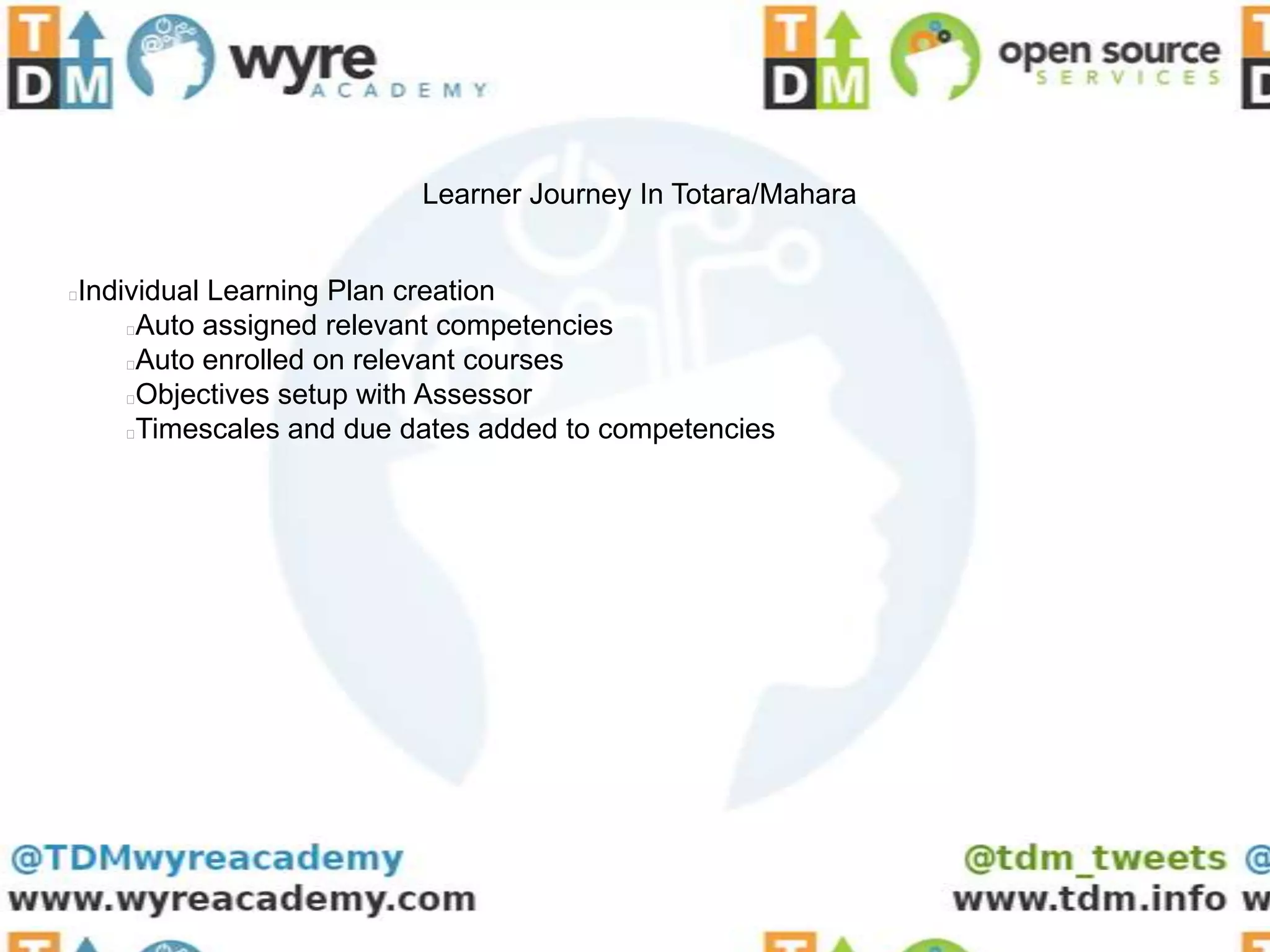 Learner Journey In Totara/Mahara


Individual Learning Plan creation


    Auto assigned relevant competencies
    Auto enrolled on relevant courses
    Objectives setup with Assessor
    Timescales and due dates added to competencies
 
