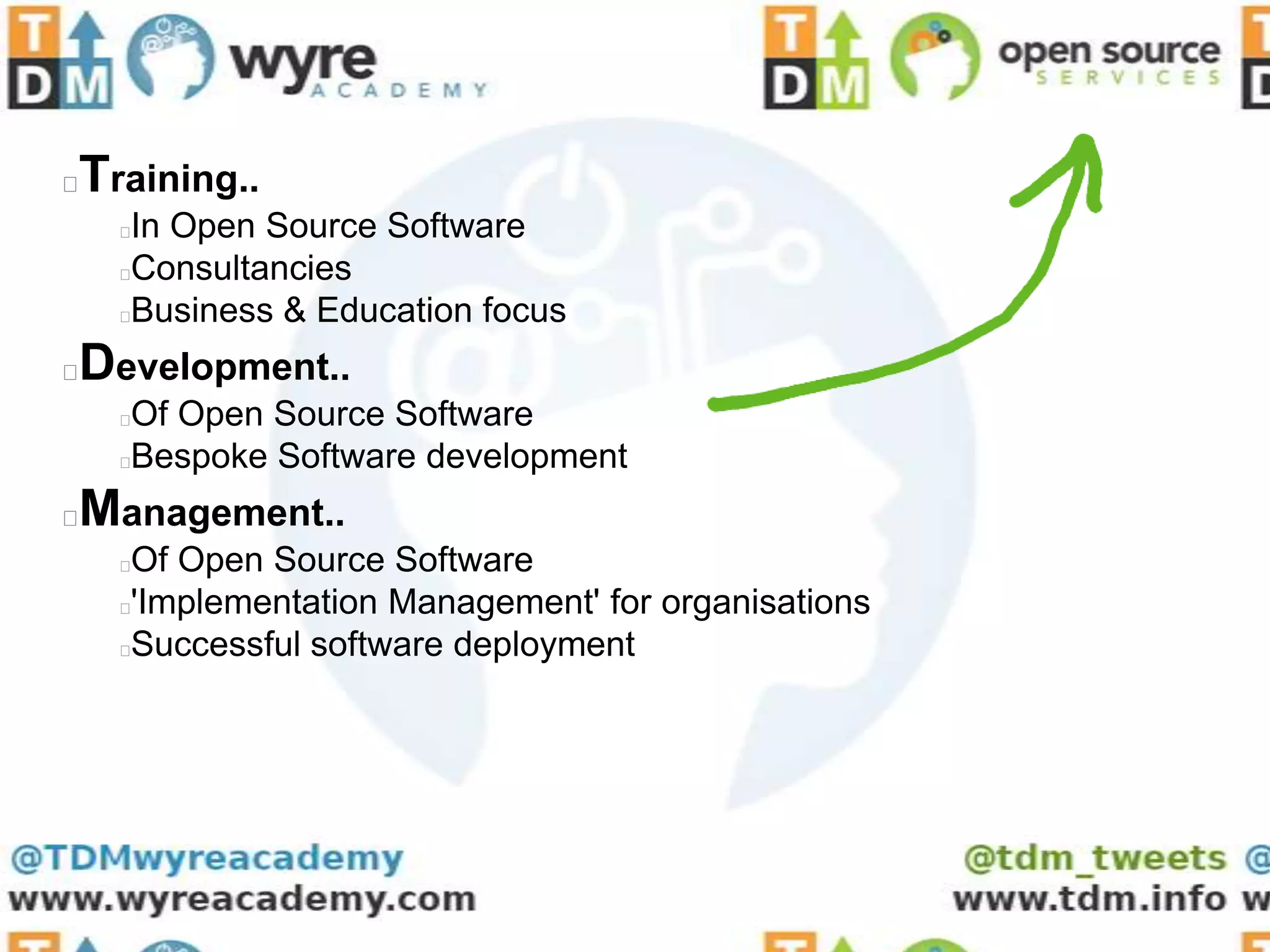 Training..

    In Open Source Software
    Consultancies
    Business & Education focus
Development..

    Of Open Source Software
    Bespoke Software development
Management..

    Of Open Source Software
    'Implementation Management' for organisations
    Successful software deployment
 