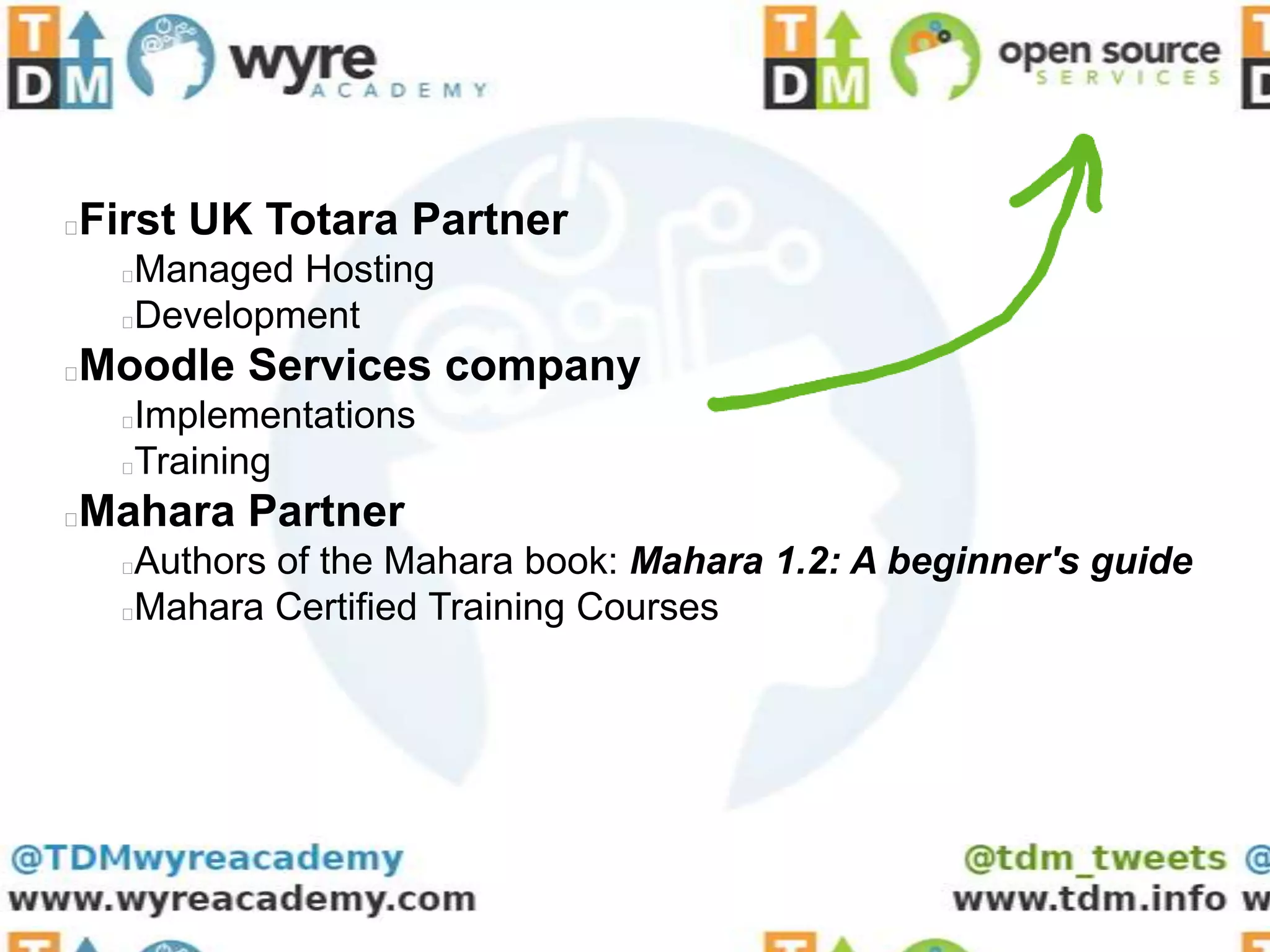 First UK Totara Partner


    Managed Hosting
    Development
Moodle Services company


    Implementations
    Training
Mahara Partner


    Authors of the Mahara book: Mahara 1.2: A beginner's guide
    Mahara Certified Training Courses
 