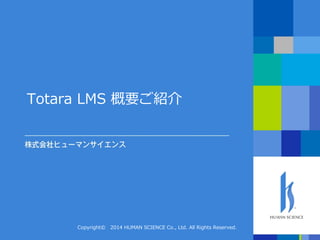 Totara LMS 概要ご紹介 
Copyright© 2014 HUMAN SCIENCE Co., Ltd. All Rights Reserved.  