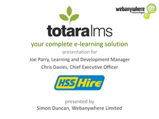your complete e-learning solution
                presentation for
Joe Parry, Learning and Development Manager
     Chris Davies, Chief Executive Officer




              presented by
   Simon Duncan, Webanywhere Limited
 