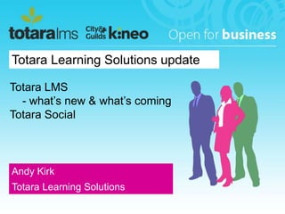 Totara Learning Solutions update 
Totara LMS 
- what’s new & what’s coming 
Totara Social 
Andy Kirk 
Totara Learning Solu...