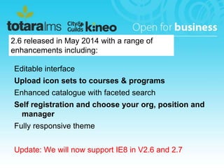 2.6 released in May 2014 with a range of 
enhancements including: 
Editable interface 
Upload icon sets to courses & progr...
