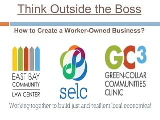 Think Outside the Boss 
How to Create a Worker-Owned Business? 
 