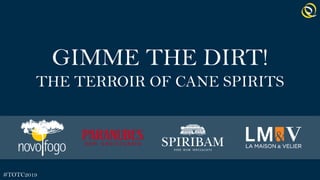 GIMME THE DIRT!
THE TERROIR OF CANE SPIRITS
#TOTC2019
 