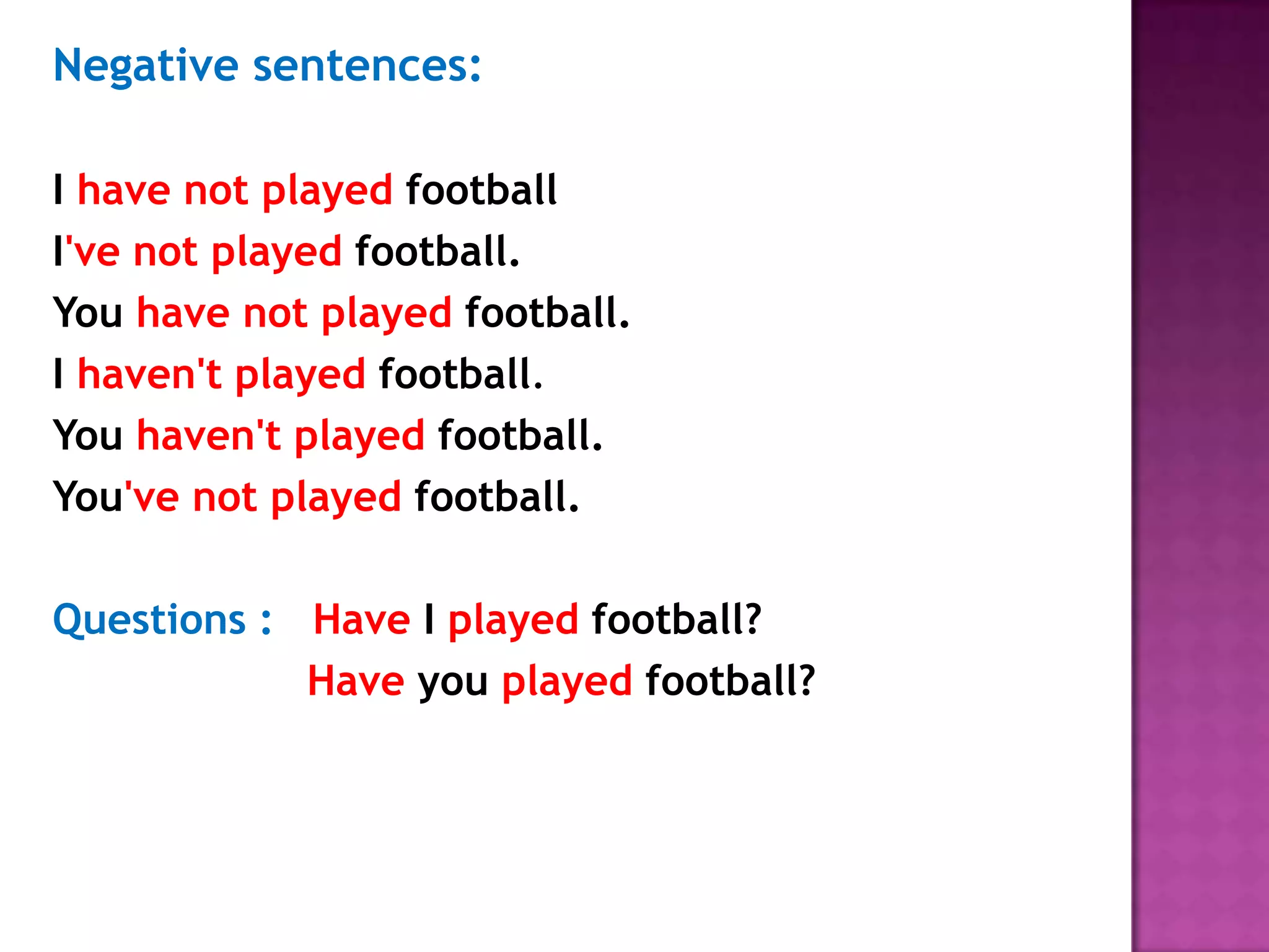 Negative sentences:I have not played football I've not played football.You have not played football.	I haven't played football.	You haven't played football.You've not played football.		Questions :HaveI played football?	Haveyou played football?