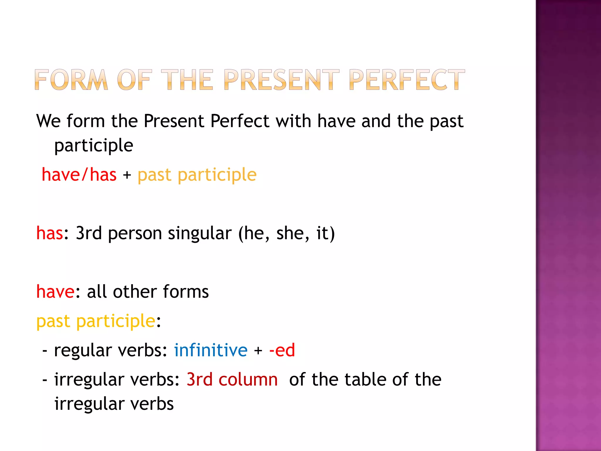Form of the Present PerfectWe form the Present Perfect with have and the past participle have/has+ past participlehas: 3rd person singular (he, she, it)have: all other formspast participle:  - regular verbs: infinitive + -ed - irregular verbs: 3rd column  of the table of the irregular verbs