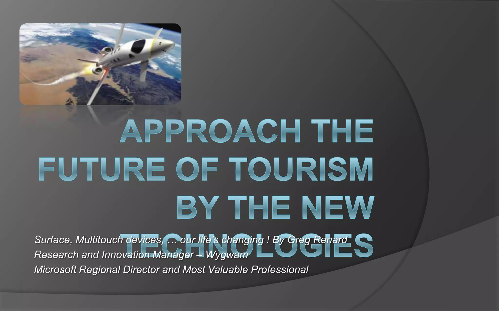 approach the future of tourism by the new TechnologiesSurface, Multitouch devices, … our life&apos;s changing ! By Greg RenardResearch and Innovation Manager – WygwamMicrosoft Regional Director and Most Valuable Professional