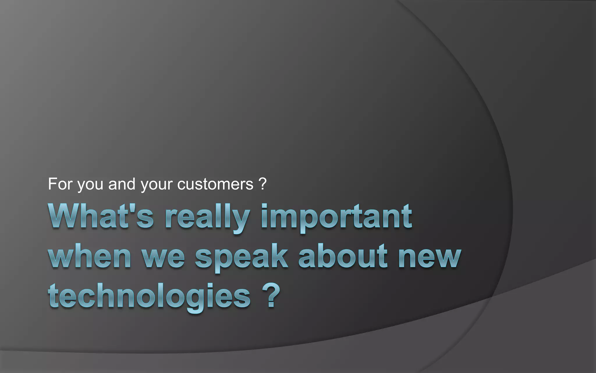 What&apos;sreally important whenwespeak about new technologies ?For you and yourcustomers ?
