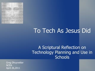 To Tech As Jesus Did A Scriptural Reflection on Technology Planning and Use in Schools Greg Dhuyvetter NCEA April 26,2011 