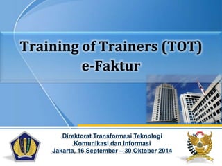 Training of Trainers (TOT)
e-Faktur
Direktorat Transformasi Teknologi
Komunikasi dan Informasi
Jakarta, 16 September – 30 Oktober 2014
 