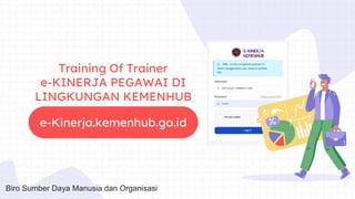 Training Of Trainer
e-KINERJA PEGAWAI DI
LINGKUNGAN KEMENHUB
e-Kinerja.kemenhub.go.id
Biro Sumber Daya Manusia dan Organisasi
 