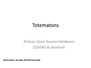 Totematons
Artisan Open Source Hardware
(OSHW) & Animism
Denisa Kera, Jan Rod, Charith Fernando
 