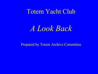 Totem Yacht Club
A Look Back
Prepared by Totem Archive Committee
 
