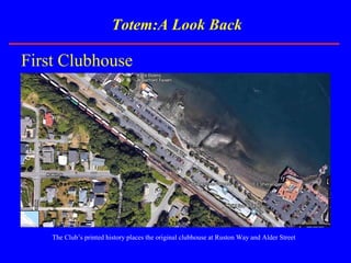 Totem:A Look Back
First Clubhouse
The Club’s printed history places the original clubhouse at Ruston Way and Alder Street
 