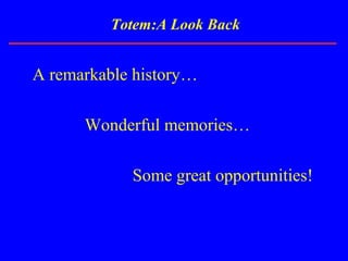 Totem:A Look Back
A remarkable history…
Wonderful memories…
Some great opportunities!
 