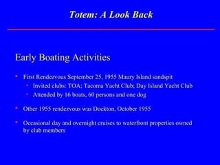 Totem: A Look Back
Early Boating Activities
 First Rendezvous September 25, 1955 Maury Island sandspit
• Invited clubs: T...