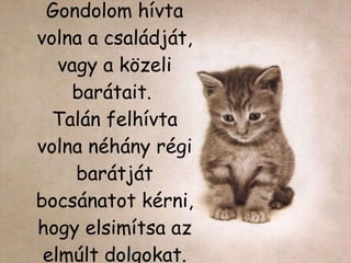 Gondolom hívta volna a családját, vagy a közeli barátait.  Talán felhívta volna néhány régi barátját bocsánatot kérni, hogy elsimítsa az elmúlt dolgokat. 