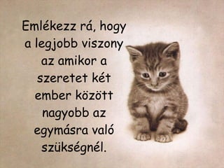 Emlékezz rá, hogy a legjobb viszony az amikor a szeretet két ember között nagyobb az egymásra való szükségnél. 