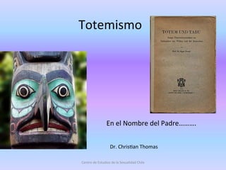 Totemismo	
  
Dr.	
  Chris.an	
  Thomas	
  
Centro	
  de	
  Estudios	
  de	
  la	
  Sexualidad	
  Chile	
  
En	
  el	
  Nombre	
  del	
  Padre……….	
  
 