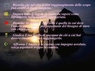 Ricorda che talvolta il non raggiungimento dello scopo può essere di buon auspicio. Impara bene le regole,in modo da sapere come infrangerle nella maniera appropriata. Ricorda: la migliore relazione è quella in cui dove l’amore per l’altro è più importante del bisogno di stare con chiunque altro. Giudica il tuo livello di successo da ciò a cui hai dovuto rinunciare per raggiungerlo. Affronta l’Amore e la cucina con impegno assoluto, senza aspettarti troppo in cambio. 