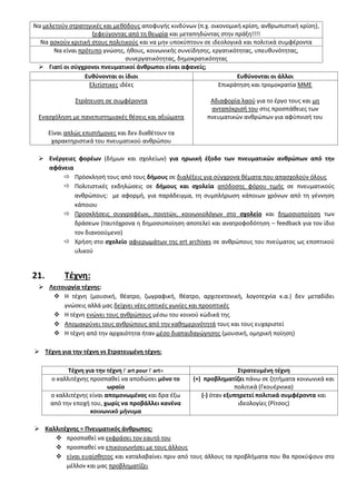 Να μελετοφν ςτρατθγικζσ και μεκόδουσ αποφυγισ κινδφνων (π.χ. οικονομικι κρίςθ, ανκρωπιςτικι κρίςθ),
ξεφεφγοντασ από τθ κεωρία και μεταπθδϊντασ ςτθν πράξθ!!!!
Να αςκοφν κριτικι ςτουσ πολιτικοφσ και να μθν υποκφπτουν ςε ιδεολογικά και πολιτικά ςυμφζροντα
Να είναι πρότυπο γνϊςθσ, ικουσ, κοινωνικισ ςυνείδθςθσ, εργατικότθτασ, υπευκυνότθτασ,
ςυνεργατικότθτασ, δθμοκρατικότθτασ
 Γιατί οι ςφγχρονοι πνευματικοί άνκρωποι είναι αφανείσ;
Ευκφνονται οι ίδιοι Ευκφνονται οι άλλοι
Ελιτίςτικεσ ιδζεσ
΢τράτευςθ ςε ςυμφζροντα
Εναςχόλθςθ με πανεπιςτθμιακζσ κζςεισ και αξιϊματα
Είναι απλϊσ επιςτιμονεσ και δεν διακζτουν τα
χαρακτθριςτικά του πνευματικοφ ανκρϊπου
Επικράτθςθ και τρομοκρατία ΜΜΕ
Αδιαφορία λαοφ για το ζργο τουσ και μθ
ανταπόκριςι του ςτισ προςπάκειεσ των
πνευματικϊν ανκρϊπων για αφφπνιςι του
 Ενζργειεσ φορζων (διμων και ςχολείων) για θρωικι ζξοδο των πνευματικϊν ανκρϊπων από τθν
αφάνεια
 Πρόςκλθςι τουσ από τουσ διμουσ ςε διαλζξεισ για ςφγχρονα κζματα που απαςχολοφν όλουσ
 Πολιτιςτικζσ εκδθλϊςεισ ςε διμουσ και ςχολεία απόδοςθσ φόρου τιμισ ςε πνευματικοφσ
ανκρϊπουσ: με αφορμι, για παράδειγμα, τθ ςυμπλιρωςθ κάποιων χρόνων από τθ γζννθςθ
κάποιου
 Προςκλιςεισ ςυγγραφζων, ποιθτϊν, κοινωνιολόγων ςτο ςχολείο και δθμοςιοποίθςθ των
δράςεων (ταυτόχρονα θ δθμοςιοποίθςθ αποτελεί και ανατροφοδότθςθ – feedback για τον ίδιο
τον διανοοφμενο)
 Χριςθ ςτο ςχολείο αφιερωμάτων τθσ ert archives ςε ανκρϊπουσ του πνεφματοσ ωσ εποπτικοφ
υλικοφ
21. Σζχνθ:
 Λειτουργία τζχνθσ:
 Η τζχνθ (μουςικι, κζατρο, ηωγραφικι, κζατρο, αρχιτεκτονικι, λογοτεχνία κ.α.) δεν μεταδίδει
γνϊςεισ αλλά μασ δείχνει νζεσ οπτικζσ γωνίεσ και προοπτικζσ
 Η τζχνθ ενϊνει τουσ ανκρϊπουσ μζςω του κοινοφ κϊδικά τθσ
 Απομακρφνει τουσ ανκρϊπουσ από τθν κακθμερινότθτά τουσ και τουσ ευχαριςτεί
 Η τζχνθ από τθν αρχαιότθτα ιταν μζςο διαπαιδαγϊγθςθσ (μουςικι, ομθρικι ποίθςθ)
 Σζχνθ για τθν τζχνθ vs ΢τρατευμζνθ τζχνθ:
Σζχνθ για τθν τζχνθ l' art pour l' art» ΢τρατευμζνθ τζχνθ
ο καλλιτζχνθσ προςπακεί να αποδϊςει μόνο το
ωραίο
(+) προβλθματίηει πάνω ςε ηθτιματα κοινωνικά και
πολιτικά (Γκουζρνικα)
ο καλλιτζχνθσ είναι απομονωμζνοσ και δρα ζξω
από τθν εποχι του, χωρίσ να προβάλλει κανζνα
κοινωνικό μινυμα
(-) όταν εξυπθρετεί πολιτικά ςυμφζροντα και
ιδεολογίεσ (Ρίτςοσ)
 Καλλιτζχνθσ ≈ Πνευματικόσ άνκρωποσ:
 προςπακεί να εκφράςει τον εαυτό του
 προςπακεί να επικοινωνιςει με τουσ άλλουσ
 είναι ευαίςκθτοσ και καταλαβαίνει πριν από τουσ άλλουσ τα προβλιματα που κα προκφψουν ςτο
μζλλον και μασ προβλθματίηει
 