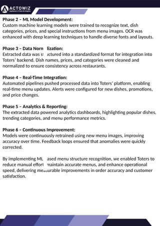 How to Effectively Use Competitor Price
Trackers: Operational Guidance and Benefits
Introductio
n
In the dynamic landscape of eCommerce, pricing strategy stands paramount, especially for digital
storefronts. Modern consumers are discerning, often prioritizing price comparison as a pivotal step before
purchasing. The allure of securing the best deals and most competitive prices drives this behavior.
Consequently, a significant portion of online shoppers actively engage in price monitoring across various
platforms. Recognizing this trend, online retailers must adeptly employ competitor price trackers to stay
ahead.
By leveraging retail data scraping techniques, businesses can collect comprehensive retail data, offering
insights into the broader market's pricing landscape. Such price intelligence empowers retailers to craft a
robust pricing strategy, bolstering sales, enhancing profit margins, and fostering customer loyalty.
Moreover, a data-driven eCommerce pricing approach ensures competitiveness, with dynamic pricing
becoming increasingly prevalent.
In essence, utilizing a competent competitor price tracker facilitates effective pricing optimization and
solidifies a retailer's position in the fiercely competitive eCommerce arena.
How to Use Zomato API to Scrape Restaurant
Data – A Detailed Guide
In the dynamic world of digital gastronomy, where culinary delights and dining experiences are
increasingly explored and celebrated online, the demand for up-to-date restaurant data is
insatiable. As food enthusiasts and businesses seek the latest insights into menus, reviews, and
more, the Zomato API emerges as a powerful tool for scraping this invaluable information.
Introduction
Our comprehensive guide delves into the intricate art of utilizing the Zomato API to scrape
restaurant data. Whether you're a restaurateur striving to understand your competitors, a food
blogger searching for fresh content, or a data enthusiast eager to explore culinary trends, this
guide will serve as your compass in the world of data extraction.
We will navigate through the intricacies of Zomato Scraper, uncovering its capabilities to provide
you with rich, real-time restaurant data. From scraping restaurant details to accessing customer
reviews, our detailed guide ensures that you harness the full potential of this resource.
What are Datasets? - A Comprehensive Guide
This blog will provide a comprehensive overview of datasets, including their definition, different
types of datasets, and strategies for maximizing the value of data.
What is a Dataset?
Extracting Information from TripAdvisor: A
Guide to Scraping Data from Hotels and
Restaurants
Introduction
Leveraging the appropriate API makes scraping TripAdvisor on a large scale a straightforward task.
You don't need to possess advanced computer skills to achieve this. Our comprehensive, step-by-
step guide is designed to walk you through extracting data from TripAdvisor using a user-friendly
web scraping tool.
TripAdvisor stands out as a powerhouse with an extensive database comprising over 8 million
locations, 1 billion reviews, and support for 29 languages. As of 2022, when the cumulative reviews
surpassed the one billion mark, it became evident that TripAdvisor's meticulous gaze would soon
cover every restaurant, hotel, vacation rental, or attraction listing.
Amidst TripAdvisor's vast sea of information lies a treasure trove awaiting extraction, analysis, and
innovative presentation. For those in the tourism, hospitality, or travel sectors, harnessing
TripAdvisor data proves invaluable for monitoring competitors and supporting strategic business
decisions. The TripAdvisor Scraper facilitates seamless and rapid web scraping, offering the most
straightforward route to consistently obtaining data at scale. This article delves into the myriad
benefits of scraping TripAdvisor, shedding light on how this process can be initiated, including
exploring the initial steps involving API utilization. Dive into the realm of data-driven insights with
TripAdvisor scraping.
Unlocking the Potential: The
Advantages of Scraping TripAdvisor
Data
Phase 2 – ML Model Development:
Custom machine learning models were trained to recognize text, dish
categories, prices, and special instructions from menu images. OCR was
enhanced with deep learning techniques to handle diverse fonts and layouts.
Phase 3 – Data Normalization:
Extracted data was structured into a standardized format for integration into
Toters’ backend. Dish names, prices, and categories were cleaned and
normalized to ensure consistency across restaurants.
Phase 4 – Real-Time Integration:
Automated pipelines pushed processed data into Toters’ platform, enabling
real-time menu updates. Alerts were configured for new dishes, promotions,
and price changes.
Phase 5 – Analytics & Reporting:
The extracted data powered analytics dashboards, highlighting popular dishes,
trending categories, and menu performance metrics.
Phase 6 – Continuous Improvement:
Models were continuously retrained using new menu images, improving
accuracy over time. Feedback loops ensured that anomalies were quickly
corrected.
By implementing ML-based menu structure recognition, we enabled Toters to
reduce manual effort, maintain accurate menus, and enhance operational
speed, delivering measurable improvements in order accuracy and customer
satisfaction.
 