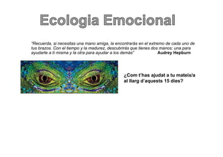 “Recuerda,
“Recuerda si necesitas una mano amiga la encontrarás en el extremo de cada uno de
                                   amiga,
tus brazos. Con el tiempo y la madurez, descubrirás que tienes dos manos: una para
ayudarte a tí misma y la otra para ayudar a los demás”            Audrey Hepburn




                                              ¿Com t’has ajudat a tu mateix/a
                                              al llarg d’aquests 15 dies?
 