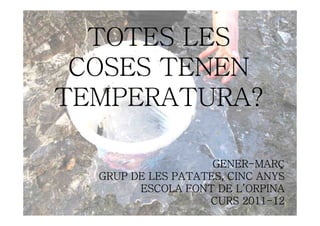 TOTES LES
 COSES TENEN
TEMPERATURA?

                    GENER-
                    GENER-MARÇ
  GRUP DE LES PATATES, CINC ANYS
        ESCOLA FONT DE L’ORPINA
                          2011-
                   CURS 2011-12
 