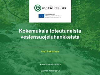 Pasi Pakarinen
Kuormitus kuriin -hanke
Suomen metsäkeskus
Kokemuksia toteutuneista
vesiensuojeluhankkeista
 